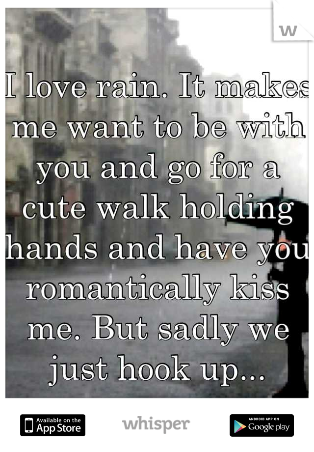 I love rain. It makes me want to be with you and go for a cute walk holding hands and have you romantically kiss me. But sadly we just hook up...