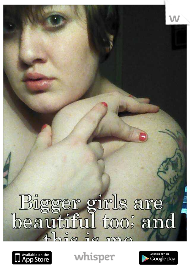 Bigger girls are beautiful too; and this is me. 