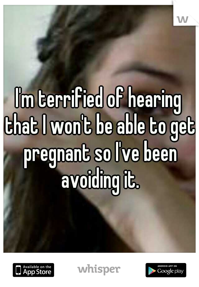 I'm terrified of hearing that I won't be able to get pregnant so I've been avoiding it.