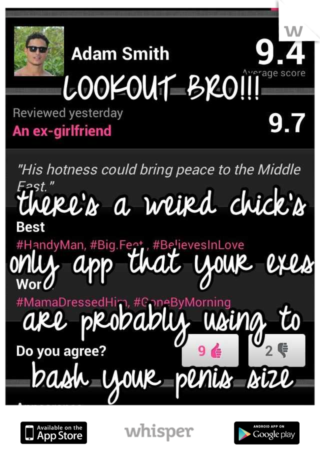 LOOKOUT BRO!!!

there's a weird chick's only app that your exes are probably using to bash your penis size