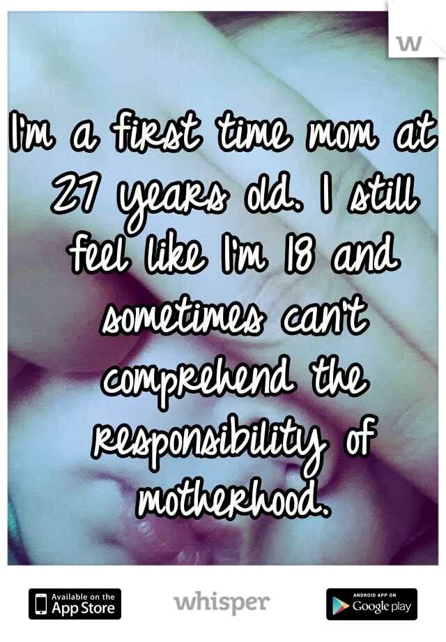 I'm a first time mom at 27 years old. I still feel like I'm 18 and sometimes can't comprehend the responsibility of motherhood.