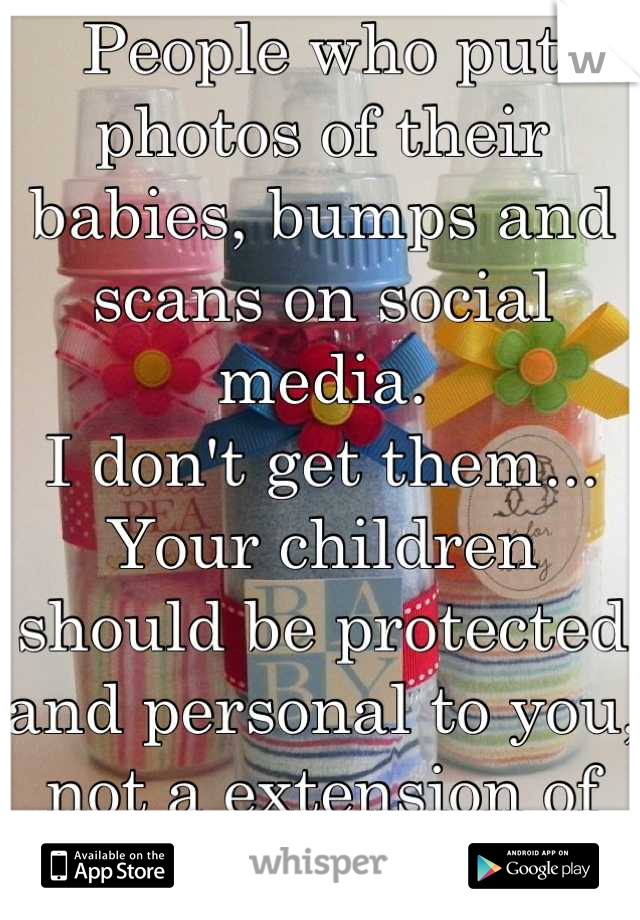 People who put photos of their babies, bumps and scans on social media.
I don't get them...
Your children should be protected and personal to you, not a extension of your ego. 