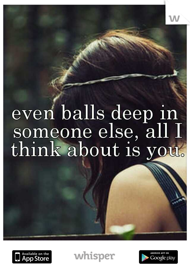 even balls deep in someone else, all I think about is you.