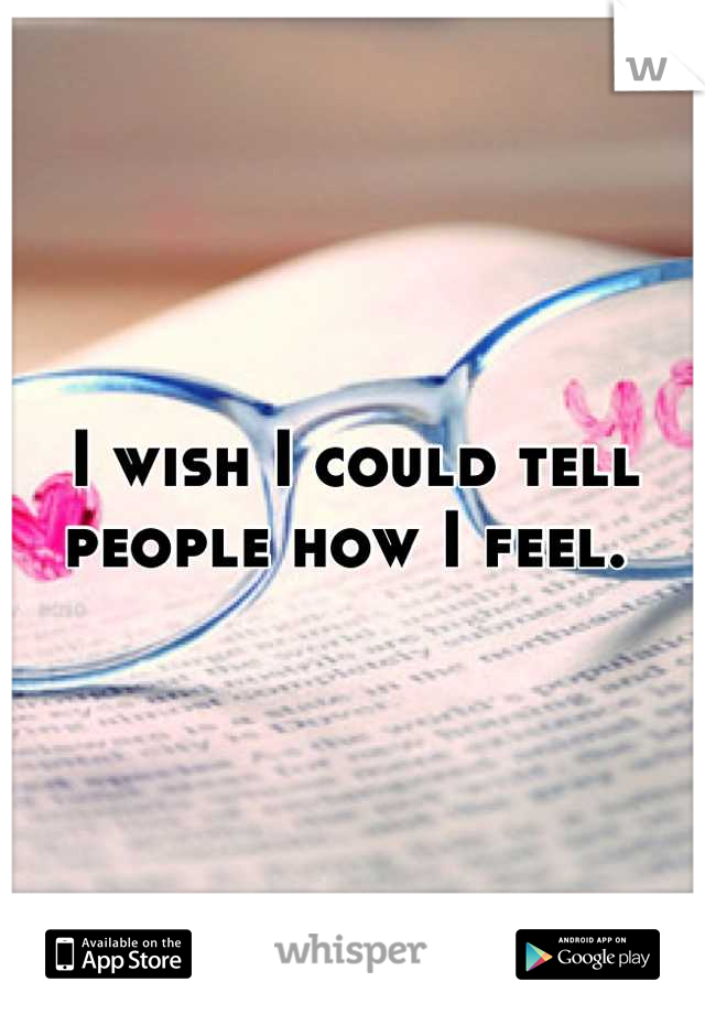 I wish I could tell people how I feel. 