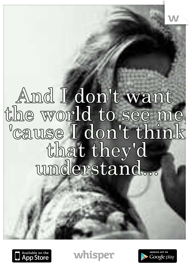 And I don't want the world to see me, 'cause I don't think that they'd understand...