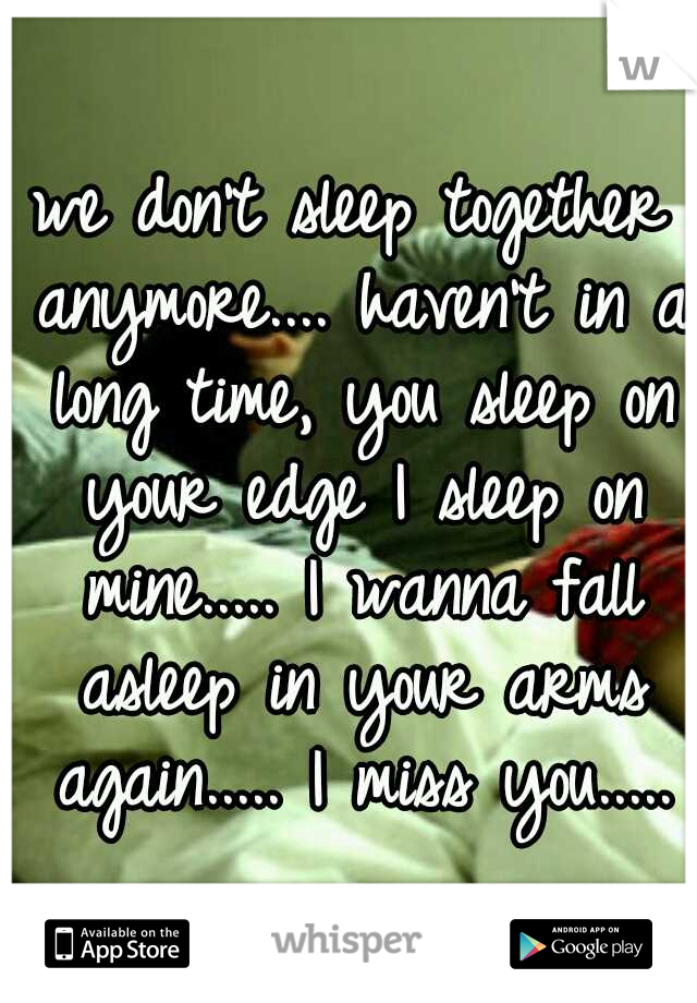 we don't sleep together anymore.... haven't in a long time, you sleep on your edge I sleep on mine..... I wanna fall asleep in your arms again..... I miss you.....