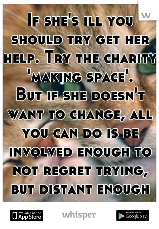 If she's ill you should try get her help. Try the charity 'making space'. 
But if she doesn't want to change, all you can do is be involved enough to not regret trying, but distant enough to be happy.