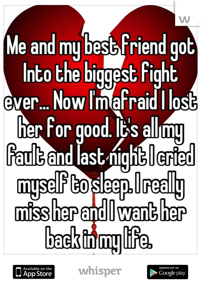 Me and my best friend got Into the biggest fight ever... Now I'm afraid I lost her for good. It's all my fault and last night I cried myself to sleep. I really miss her and I want her back in my life. 