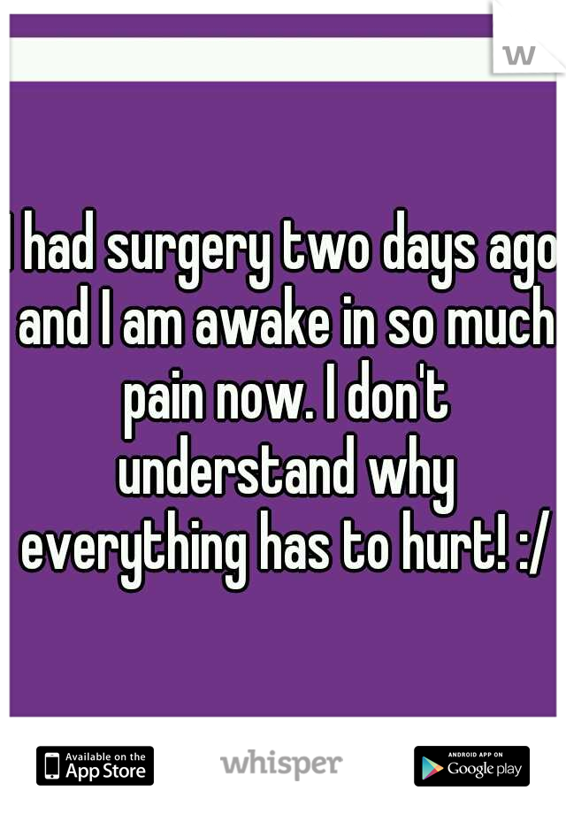 I had surgery two days ago and I am awake in so much pain now. I don't understand why everything has to hurt! :/