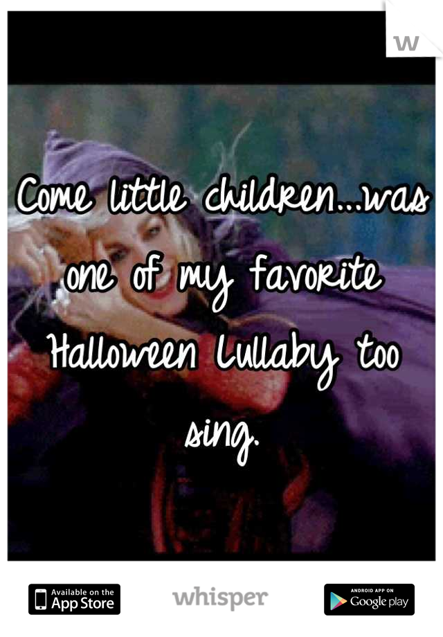 Come little children...was one of my favorite Halloween Lullaby too sing.