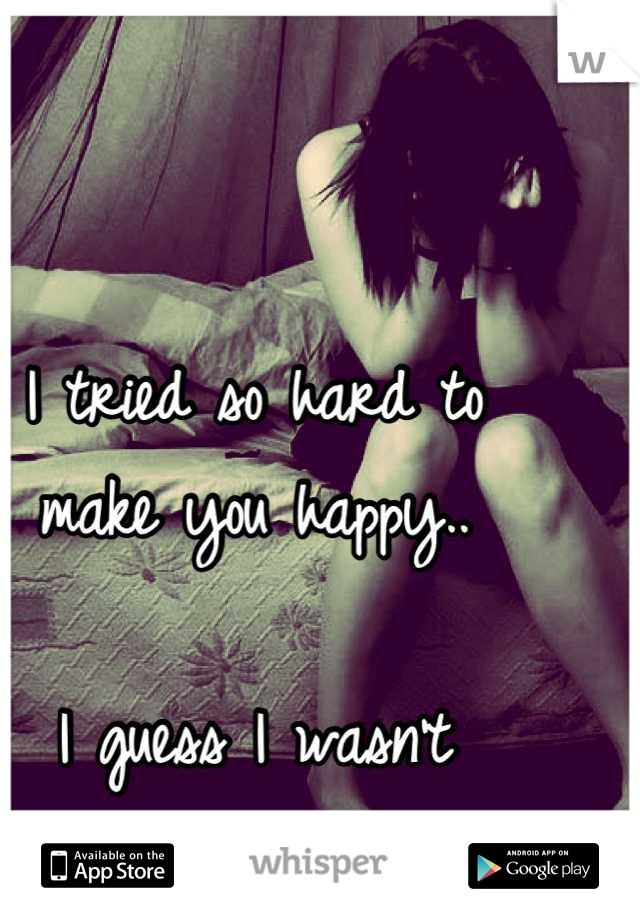 I tried so hard to
make you happy..

I guess I wasn't 
good enough