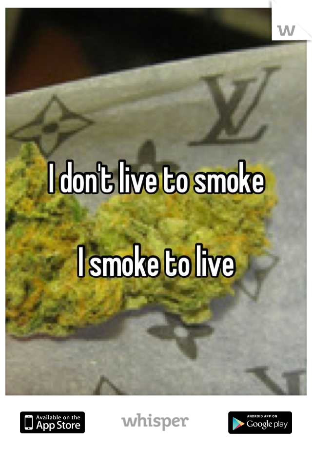 I don't live to smoke

I smoke to live