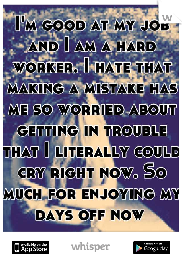 I'm good at my job and I am a hard worker. I hate that making a mistake has me so worried about getting in trouble that I literally could cry right now. So much for enjoying my days off now 