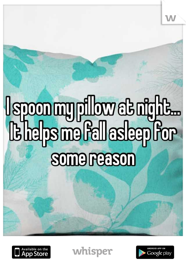 I spoon my pillow at night... It helps me fall asleep for some reason