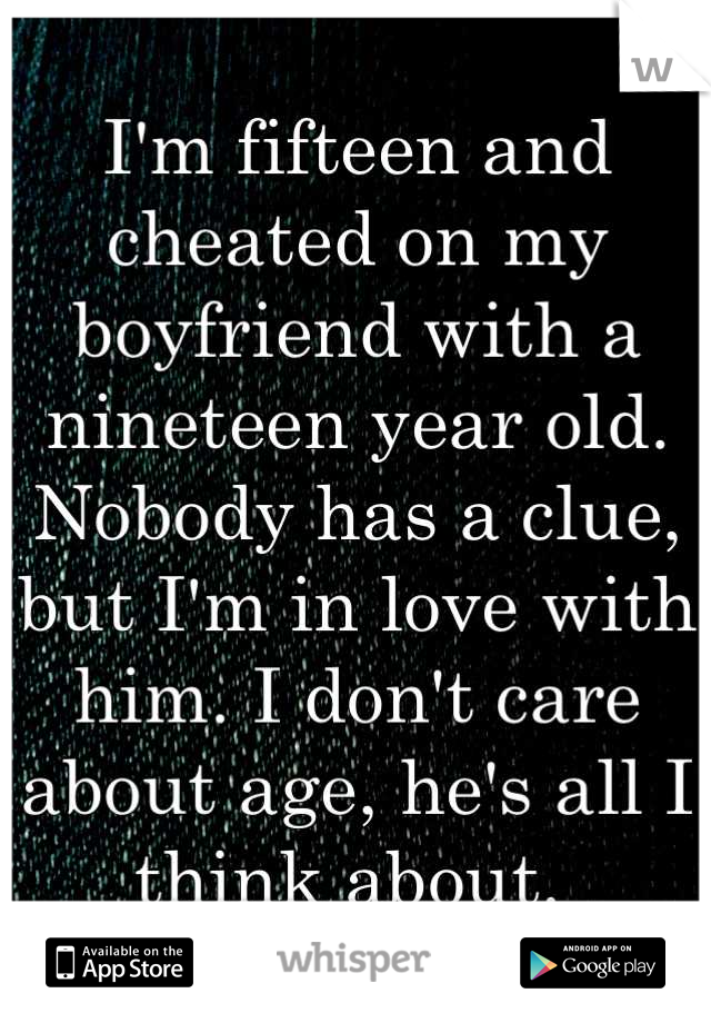 I'm fifteen and cheated on my boyfriend with a nineteen year old. Nobody has a clue, but I'm in love with him. I don't care about age, he's all I think about. 