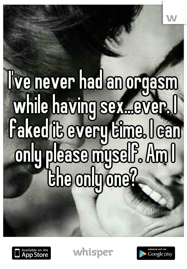 I've never had an orgasm while having sex...ever. I faked it every time. I can only please myself. Am I the only one? 