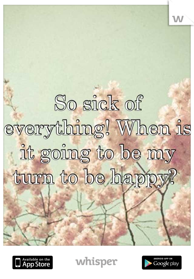 So sick of everything! When is it going to be my turn to be happy? 