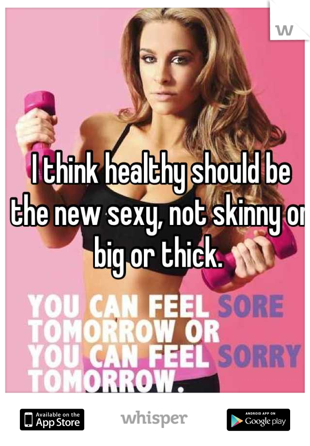 I think healthy should be the new sexy, not skinny or big or thick. 