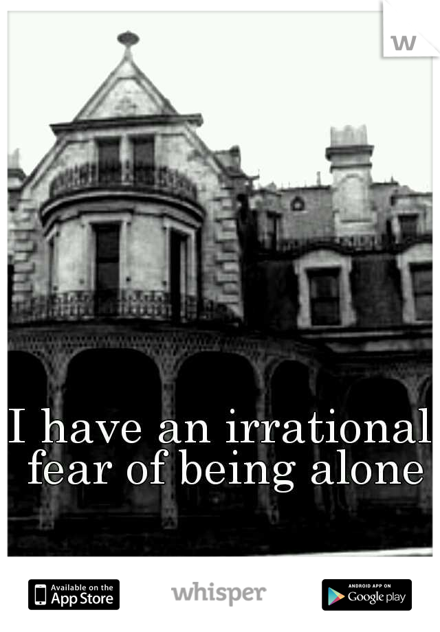 I have an irrational fear of being alone