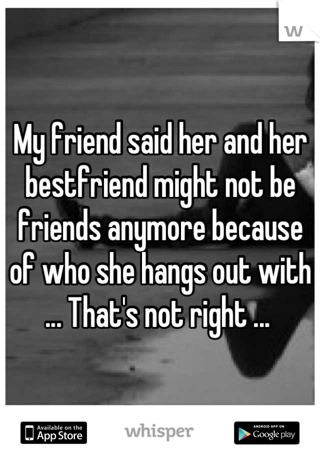 My friend said her and her bestfriend might not be friends anymore because of who she hangs out with ... That's not right ... 