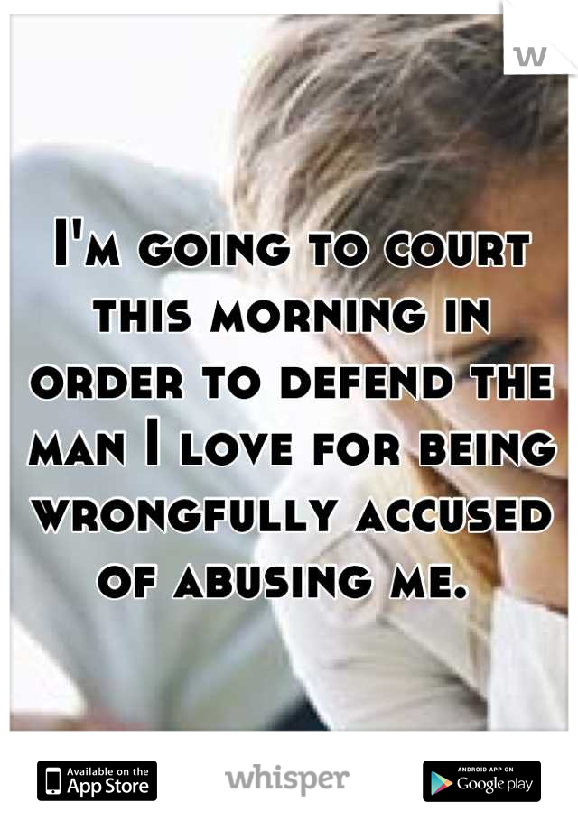 I'm going to court this morning in order to defend the man I love for being wrongfully accused of abusing me. 