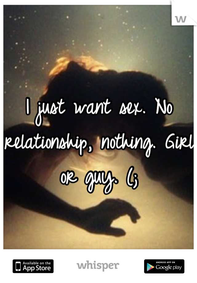 I just want sex. No relationship, nothing. Girl or guy. (;