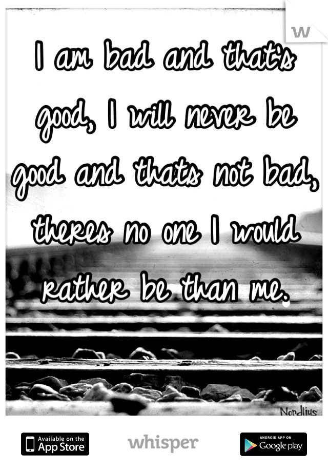 I am bad and that's good, I will never be good and thats not bad, theres no one I would rather be than me.