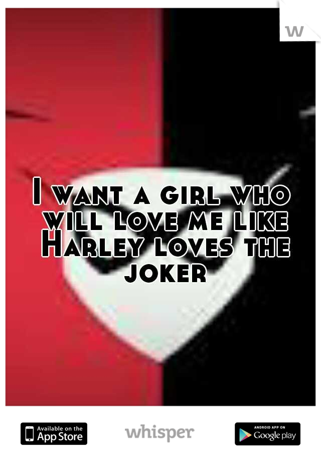 I want a girl who will love me like Harley loves the joker