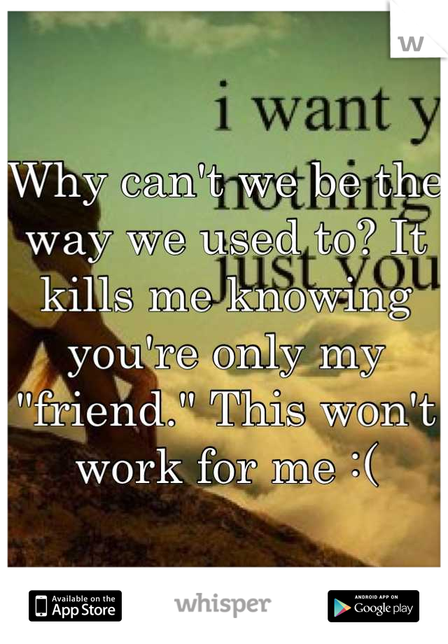 Why can't we be the way we used to? It kills me knowing you're only my "friend." This won't work for me :(