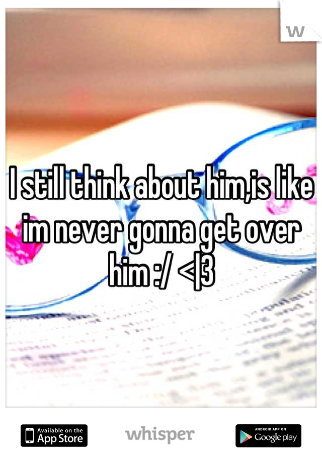 I still think about him,is like im never gonna get over him :/ <|3