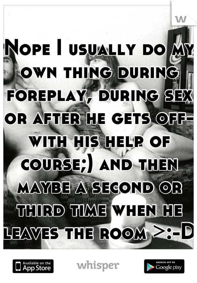 Nope I usually do my own thing during foreplay, during sex or after he gets off-with his help of course;) and then maybe a second or third time when he leaves the room >:-D