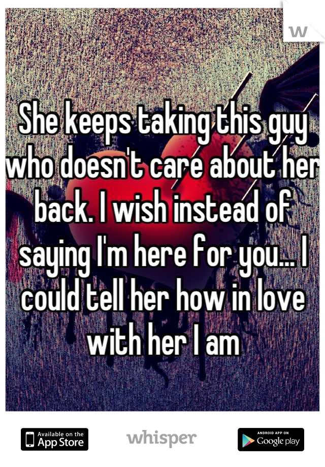 She keeps taking this guy who doesn't care about her back. I wish instead of saying I'm here for you... I could tell her how in love with her I am