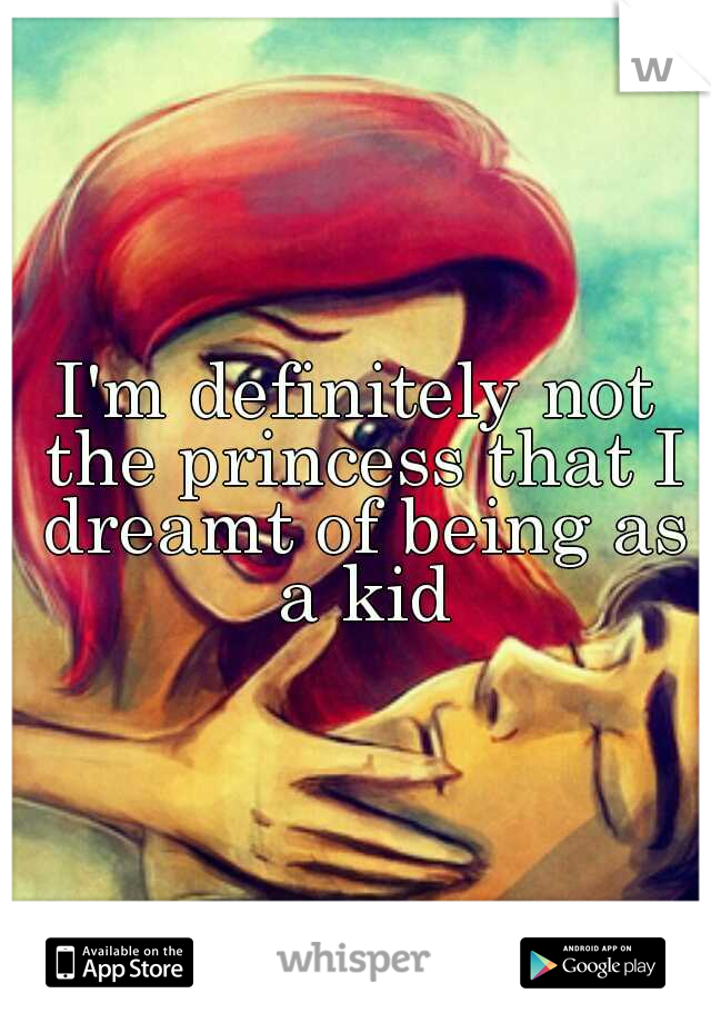 I'm definitely not the princess that I dreamt of being as a kid