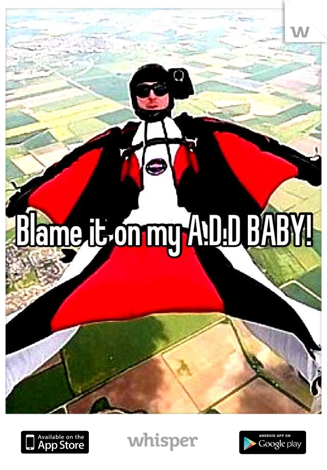 Blame it on my A.D.D BABY!