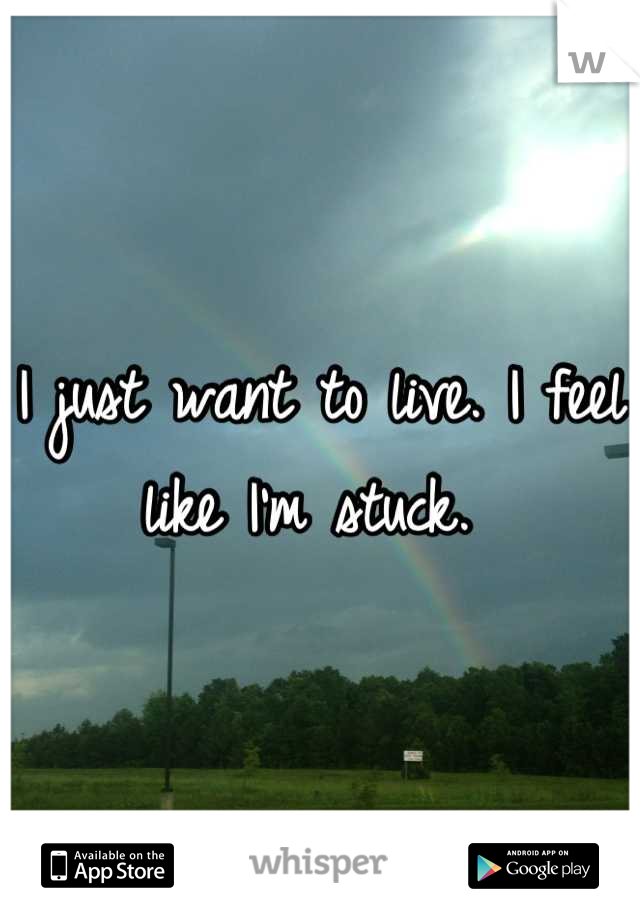 I just want to live. I feel like I'm stuck. 