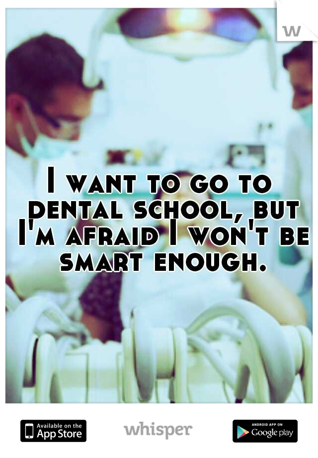 I want to go to dental school, but I'm afraid I won't be smart enough.