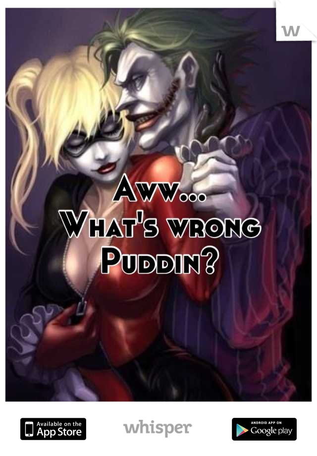 Aww... 
What's wrong 
Puddin?