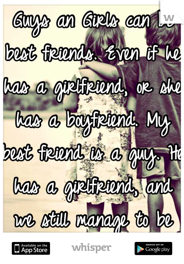 Guys an Girls can be best friends. Even if he has a girlfriend, or she has a boyfriend. My best friend is a guy. He has a girlfriend, and we still manage to be best friends. 