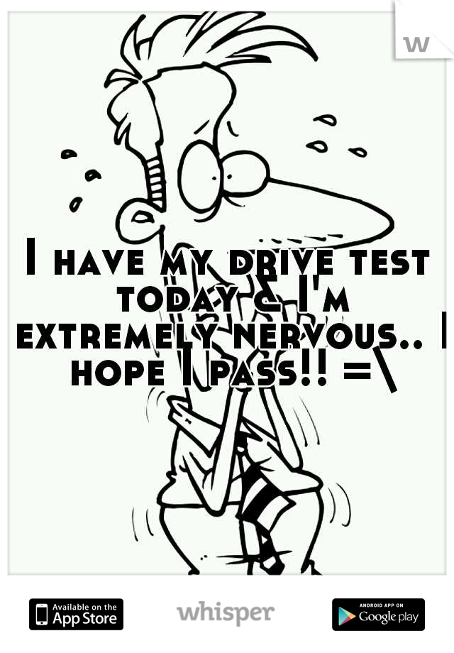 I have my drive test today & I'm extremely nervous.. I hope I pass!! =\