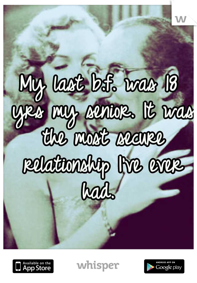 My last b.f. was 18 yrs my senior. It was the most secure relationship I've ever had. 