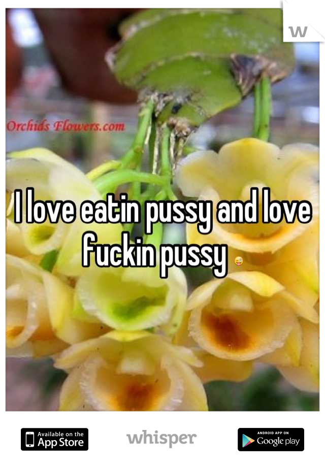 I love eatin pussy and love fuckin pussy 😜