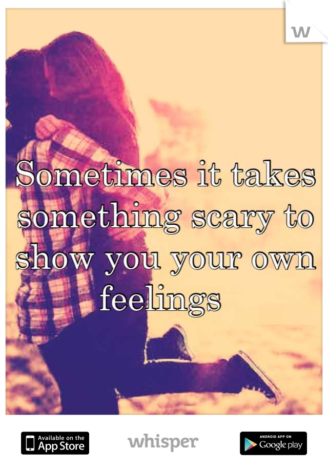 Sometimes it takes something scary to show you your own feelings 