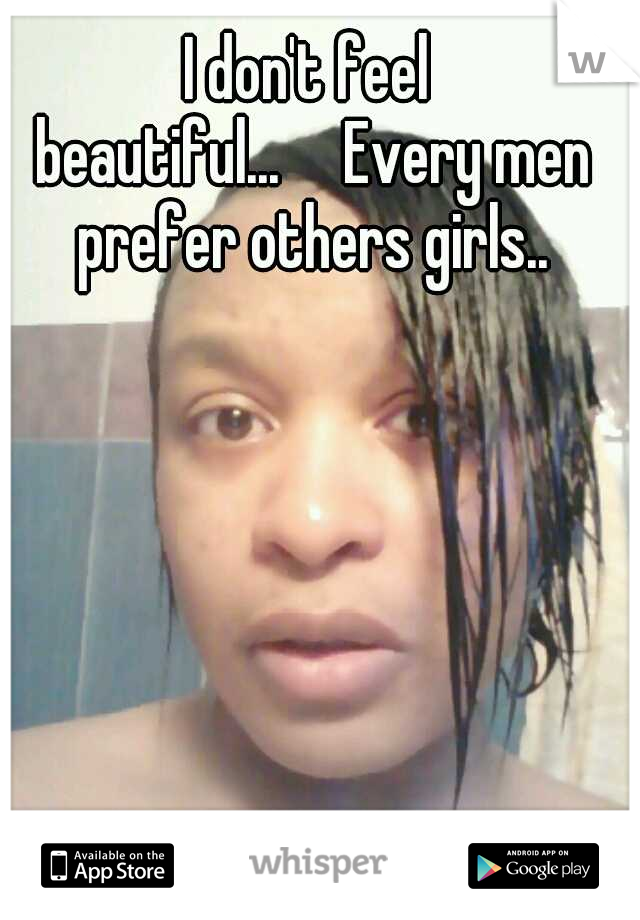 I don't feel beautiful...

Every men prefer others girls..