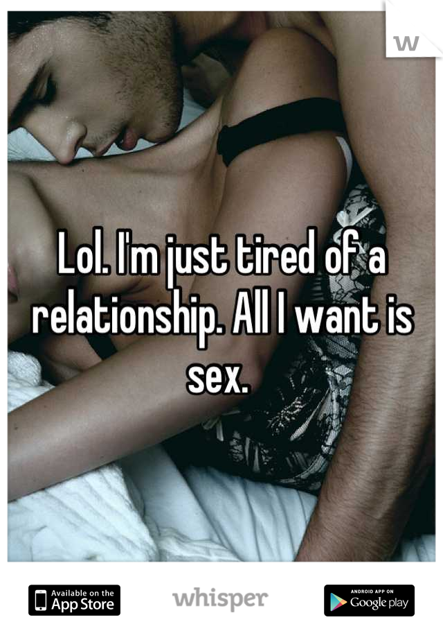 Lol. I'm just tired of a relationship. All I want is sex. 