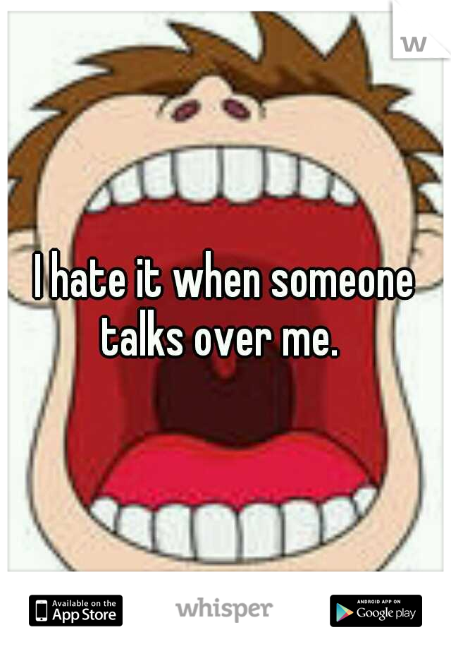 I hate it when someone talks over me.  