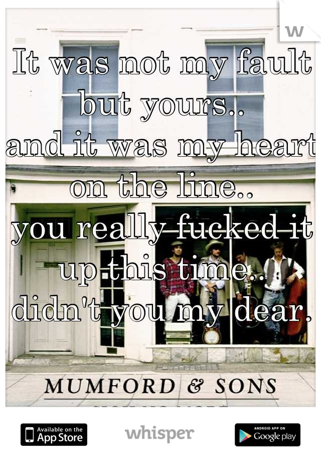 It was not my fault but yours..
and it was my heart on the line..
you really fucked it up this time..
didn't you my dear.