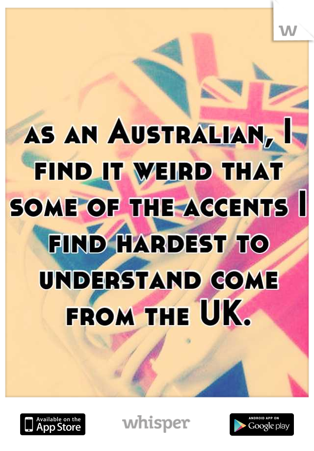 as an Australian, I find it weird that some of the accents I find hardest to understand come from the UK.