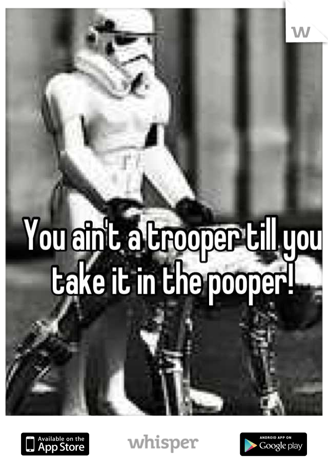 You ain't a trooper till you take it in the pooper!