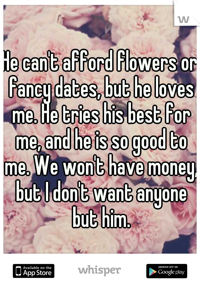 He can't afford flowers or fancy dates, but he loves me. He tries his best for me, and he is so good to me. We won't have money, but I don't want anyone but him.