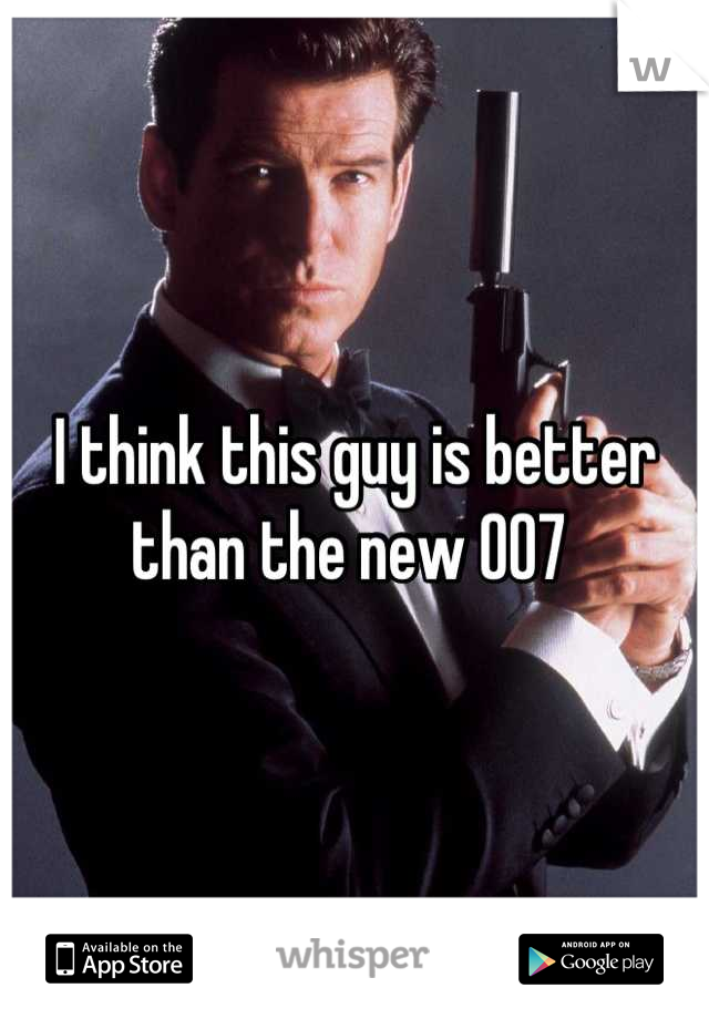 I think this guy is better than the new 007 